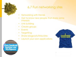 6.7 Fun networking sites Networking with friends Get to know new people that share same interests Link building Create groups Events Targetting Share blogposts/links/sites Launch your own applications 
