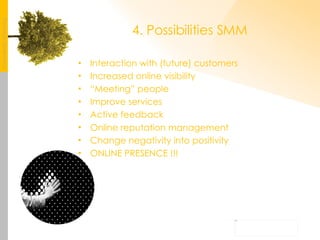 4. Possibilities SMM Interaction with (future) customers Increased online visibility “ Meeting” people Improve services Active feedback Online reputation   management Change negativity into positivity ONLINE PRESENCE !!! 