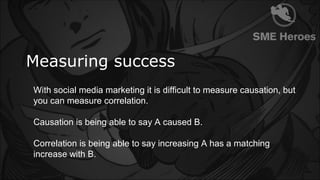 Measuring success
With social media marketing it is difficult to measure causation, but
you can measure correlation.
Causa...