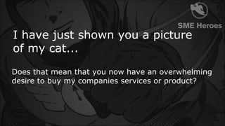 I have just shown you a picture
of my cat...
Does that mean that you now have an overwhelming
desire to buy my companies s...