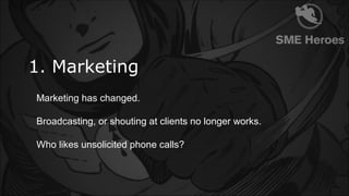 1. Marketing
Marketing has changed.
Broadcasting, or shouting at clients no longer works.
Who likes unsolicited phone call...