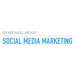 SOCIAL MEDIA MARKETING
BY MICHAEL MCKAY
 