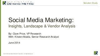 Social Media Marketing:
Insights, Landscape & Vendor Analysis
© 2014 Demand Metric Research Corporation. All Rights Reserved.
Solution Study
By: Clare Price, VP Research
With: Kristen Maida, Senior Research Analyst
June 2014
 
