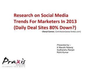 Research on Social Media
Trends For Marketers In 2013
(Daily Deal Sites 80% Down?)
- Cheryl Conner, Contributor(www.forbes.com)
Presented by –
K Maruthi Nataraj
Sudhanshu Ranjan
Rohit Kumar
 