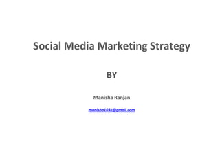 Social Media Marketing Strategy
BY
Manisha Ranjan
manisha103k@gmail.com
 