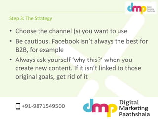 Step 3: The Strategy 
• Choose the channel (s) you want to use 
• Be cautious. Facebook isn’t always the best for 
B2B, fo...