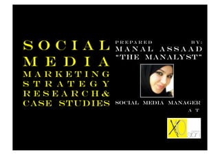 Social            P r e pa r e d
                  Manal Assaad
                                   b y:


                  “The Manalyst”
M e d i a
Marketing
S t r a t e g y
Research&
Case Studies      Social Media manager
                                   A t
 
