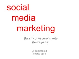 social
 media
  marketing
   (farsi) conoscere in rete
          (terza parte)

        un seminario di
         andrea spila
 
