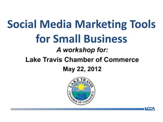 Social Media Marketing Tools
      for Small Business
            A workshop for:
   Lake Travis Chamber of Commerce
             May 22, 2012
 