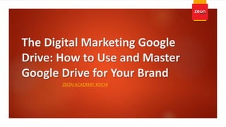 The Digital Marketing Google
Drive: How to Use and Master
Google Drive for Your Brand
ZEON ACADEMY, KOCHI
 