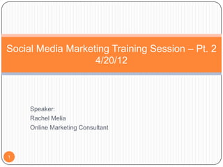 Social Media Marketing Training Session – Pt. 2
                   4/20/12



     Speaker:
     Rachel Melia
     Online Marketing Consultant



1
 