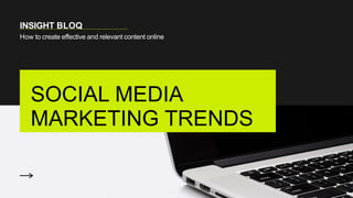 SOCIAL MEDIA
MARKETING TRENDS
INSIGHT BLOQ
How to create effective and relevant content online
 