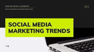 SOCIAL MEDIA
MARKETING TRENDS
WHELTON SCHOOL OF MARKETING
How to create effective and relevant content online
W
 