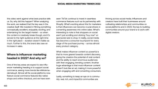 SOCIAL MEDIA MARKETING TRENDS 2022
this video went against what best practice tells
us. So, why did this happen? When analyzing
the work, we realised that the key was in the
creative itself. We invested in filming something
conceptually excellent, enjoyable, exciting, and
entertaining for the target market – so when
the content is creatively break-though, and it’s
served to the right audience at the right time
in the right place – duration doesn’t matter as
much. Further to this, the brand also saw an
increase in sales.
Where is influencer marketing
headed in 2022? And why so?
One of the key areas we expect to see influ-
encer marketing heading is to support social
commerce, seeing more trends like #tiktokma-
demebuyit. Almost all the social platforms now
feature social commerce features like native
shops and online checkout, and we have even
seen TikTok continue to invest in seamless
commerce features such as its partnership with
Shopify. What’s exciting about this for marketers
is that influencers can become crucial drivers in
converting awareness into online sales. What’s
interesting to note is that shoppers on social
aren’t just scrolling and clicking “buy now” on
sponsored ads to shop. In reality, social media
has become a consumer touchpoint for every
stage of the purchase journey – across almost
every product category.
What makes influencer content so powerful is
that its more geared towards content discovery,
giving the creators the potential of viral content
and the ability to reach enormous audiences
with their engaging, trending content. Another
huge advantage is that most influencer content
doesn’t look like an ad, making it more powerful
when engaging with and converting consumers.
Lastly, something to keep an eye on is commu-
nity: real, rich, and impactful communities are
thriving across social media. Influencers and
creators have built their businesses around
cultivating relationships and communities on
social platforms and in 2022, the key to building
communities around your brand is to work with
digital creators.
100
 