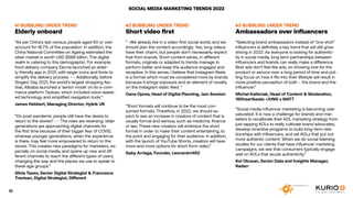 SOCIAL MEDIA MARKETING TRENDS 2022
#1 BUBBLING UNDER TREND
Elderly onboard
“As per China’s last census, people aged 60 or over
account for 18.7% of the population. In addition, the
China National Committee on Ageing estimated the
silver market is worth USD $588 billion. The digital
realm is catering to this demographic. For example,
food delivery company Ele.me launched an elder-
ly-friendly app in 2021, with larger icons and fonts to
simplify the delivery process. - - Additionally, before
Singles’ Day 2021, the world’s largest shopping fes-
tival, Alibaba launched a ‘senior mode’ on its e-com-
merce platform Taobao, which included voice-assist-
ed technology and simplified navigation tools.”
James Hebbert, Managing Director, Hylink UK
“Do post-pandemic people still have the desire to
return to the stores? - - The roles are reversing: older
generations are approaching digital channels for
the first time because of their bigger fear of COVID,
whereas younger generations, when the experience
is there, may feel more empowered to return to the
stores. This creates new paradigms for marketers, es-
pecially on social media, and opens up new and dif-
ferent channels to reach the different types of users,
changing the way and the places we use to speak to
these age groups.”
Silvia Tasso, Senior Digital Strategist & Francesca
Trevisan, Digital Strategist, Different
#2 BUBBLING UNDER TREND
Short video first
“ -We already live in a video-first social world, and we
should plan the content accordingly. Yes, long videos
have their charm, but people don’t necessarily expect
that from brands. Short content series, in different
formats, originals or adapted to trends manage to
perform better and keep the audience engaged and
receptive. In this sense, I believe that Instagram Reels
is a format which must be considered more by brands
because it brings exposure and an element of novelty
on the Instagram static feed. ”
Oana Oprea, Head of Digital Planning, Jam Session
”Short formats will continue to be the most con-
sumed formats. Therefore, in 2022, we should ex-
pect to see an increase in creators of content that is
usually formal and serious, such as medicine, finance
or law. These new creators will embrace the short
format in order to make their content entertaining, to
the point and engaging for their audience. In addition,
with the launch of YouTube Shorts, creators will have
more and more options for short-form video.”
Gaby Arriaga, Founder, Leonardo1452
#3 BUBBLING UNDER TREND
Ambassadors over influencers
“Selecting brand ambassadors instead of “one shot”
influencers is definitely a key trend that will still grow
strong in 2022. As everyone is looking for authentic-
ity in social media, long term partnerships between
influencers and brands can really make a difference.
Best ads don’t feel like ads, so showing love for the
product or service over a long period of time and put-
ting focus on how it fits into their lifestyle will result in
more positive perception of both – the brand and the
influencer.”
Michał Kaliściak, Head of Content & Moderation,
180heartbeats +JUNG v MATT
“Social media influencer marketing is becoming over
saturated. It is now a challenge for brands and mar-
keters to recalibrate their KOL marketing strategy from
just tapping KOLs to really cultivate brand advocates,
develop incentive programs to build long-term rela-
tionships with influencers, and vet KOLs that put out
more authentic content. When we do social listening
studies for our clients that have influencer marketing
campaigns, we see that consumers typically engage
well on KOLs that exude authenticity.”
Kei Obusan, Senior Data and Insights Manager,
Radarr
16
 