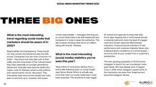SOCIAL MEDIA MARKETING TRENDS 2022
What is the most interesting
trend regarding social media that
marketers should be aware of in
2022?
Responsibility and transparency. These trends
not only concern the brands but also the influ-
encers. Companies now are more consumer-ori-
ented – they show how they take care of their
safety and are more aware of the cultural impact
they have, especially on younger generations.
Influencers’ channels have become partly infor-
mation hubs for followers where social, political
and cultural events can be discussed. They
themselves have become the people that many
listen to and look up to. However, with power
THREE BIG ONES
comes responsibility – messages that they put
on social media have to be well researched and
transparent in order to keep the authenticy. This
also involves showing clear terms of collabo-
rating with brands. fanbase.
What is the most interesting
(social media) statistics you’ve
seen this year?
“About 90% of consumers will buy from a
brand after following them on social media”
says Sprout Social. Which is actually way
more than even our social media team could
have expected. This should be a main trigger
for brands and agencies to keep their plat-
forms alive. Keeping this in mind brands should
constantly build and check the level of engage-
ment and chosen objective effectiveness
indicators. Those should be indicators of real
performance and customer interests. Never stop
building brand’s consistency of communication –
and try to look at your content from a customer’s
perspective.
The ever-growing popularity of TikTok forced
Instagram to launch its own counterpart, Insta-
gram Reels. We have already seen it happen
once, in 2016, when Instagram copied some of
the mechanics we knew from Snapchat and
launched Instagram Stories.
25
 