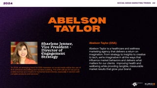 “In 2024, an emerging trend for B2B marketers on social media will be the use of
AI to enhance storytelling and narrative building. This shift will see AI not just as
a data tool but as a means to humanize brand stories, especially in sectors with
complex products and services.”
SOCIAL MEDIA MARKETING TRENDS 22
2024
ABELSON
TAYLOR
Sharlene Jenner,
Vice President -
Director of
Engagement
Strategy
Abelson Taylor (USA)
Abelson Taylor is a healthcare and wellness
marketing agency that delivers a return on
imagination. From strategy to insights to creative
to tech, we’re imaginative in all the ways that
influence market behaviors and delivers what
matters for our clients: improving health and
wellbeing while providing tangible, measurable
market results that grow your brand.
 