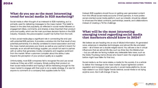 What do you see as the most interesting
trend for social media in B2B marketing?
Social media is often thought of as irrelevant to B2B marketing, as it is
primarily used for delivering messages to the mass market. This belief is
based on the idea that popularity, as reflected in social media followers or
engagement (likes, comments, and shares), is less important than product
price and quality, which are the main purchase decision factors in the B2B
industry. However, this preconception couldn’t be further from the truth.
In fact, social media plays a significant role in connecting the end user
with potential B2B partners. It provides a window into the final result of any
potential partnership. It is directly correlated to brand association and how
the mass market perceives your brand, as well as your partner’s brand. For
example, as an aircraft technology supplier, you would not want to partner
with an airline that generates mostly complaints and negative sentiment
from the market. When customers complain about the airline, it also
impacts the perception of your product quality as a supplier.
Unfortunately, most B2B companies fail to recognize this and use social
media as if they are a B2C company. Simply putting their product on
their social media timeline and hoping it will be interesting enough for the
mass market to engage with their post is not a viable strategy. It is rare for
anyone to comment on a company that supplies bolts for Ford.
What will be the most interesting
emerging trend regarding social media
that marketers should know in 2024?
We believe we are heading into an era of diluted information. AI-generated
voice, advances in deepfake technologies, and almost life-like animated
video – all of these are a double-edged sword. You will see a rise in virtual
influencers that are almost life-like, such as Arbie Seo the Metahuman
– but you will also be facing multiple very believable fake news, such as
the Greta Thunberg meme (those who haven’t seen the original speech
before might have fallen for that too).
Social media is, as the name states, a media for the society. It is a vehicle
to deliver the message to the mass market. Expect tightened content
regulation and increased cyber security in social media platforms. As we
have stated in our 2023 Digital Trends webinar, social media is not dying
anytime soon. But it will change. It has to.
Instead, B2B suppliers should focus on getting user-generated content
from the official social media accounts of their partners. A more profes-
sional-oriented social media platform, such as LinkedIn, should be utilized
to showcase the latest contracts, partnerships, awards, and collaborations
instead of creating a TikTok challenge.
SOCIAL MEDIA MARKETING TRENDS 2021 SOCIAL MEDIA MARKETING TRENDS 84
2024
 