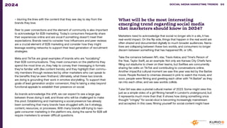 What will be the most interesting
emerging trend regarding social media
that marketers should know in 2024?
Marketers need to acknowledge that social no longer sits in a silo, it has
real-world impact. On the flip side, things that happen in the real world are
often shared and documented digitally to much broader audiences. Narra-
tives are collapsing between these two worlds, and consumers no longer
discern between something that has happened IRL or URL.
Take the romance between NFL star, Travis Kelce, and Time’s Person of
the Year, Taylor Swift, as an example. Not only are Kansas City Chiefs fans
filling out stadiums to cheer on their teams, but Swifties are concurrently
sharing fan edits on TikTok and contributing to conversations online.
Another impactful cultural moment we saw this year was led by the Barbie
movie. People flocked to cinemas dressed in pink to watch the movie, and
soon, people were filming and greeting each other with “Hi Barbie” as they
ran into each other, and we saw worlds collide.
Tube Girl was also a pivotal cultural marker of 2023. Some might view this
just as a simple video of a girl filming herself in London’s underground, but
it represents much more than that. It shows how doing something once
thought “cringey” for social clout is becoming increasingly mainstream
and accepted. In this case, filming yourself for social content might have
– blurring the lines with the content that they see day to day from the
brands they love.
Peer to peer connections and the element of community is also important
to acknowledge for B2B marketing. Today’s consumers frequently share
their experiences online and are vocal if something doesn’t meet their
expectations. Brands need to consider how influencers and peer reviews
are a crucial element of B2B marketing and consider how they might
leverage existing networks to support their lead generation of recruitment
strategies.
Meta and TikTok are great examples of brands who are ”socializing”
their B2B communications. They meet consumers on the platforms they
spend the most time on, they help to convey their messaging in formats
they’re familiar with (like content trends), and they highlight their commu-
nity members through reviews led by other marketers who can speak to
the benefits they’ve seen firsthand. Ultimately, what these two brands
are doing is grounding their work in emotive storytelling. To support their
goals of lead generation and/or conversion, they’re taking a step beyond
functional appeals to establish their presence on social.
As brands acknowledge this shift, we can expect to see a large gap
between those doing it well, and those who will be challenged to make
this pivot. Establishing and maintaining a social presence has already
been something that many brands have struggled with, be it strategy,
content, resources, or processes. With many brands still trying to navi-
gate consumer marketing in the platform era, doing the same for B2B will
require marketers to answer difficult questions.
SOCIAL MEDIA MARKETING TRENDS 2021 SOCIAL MEDIA MARKETING TRENDS 95
2024
 