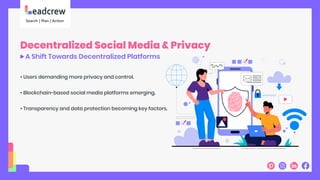 Decentralized Social Media & Privacy
A Shift Towards Decentralized Platforms
• Users demanding more privacy and control.
• Blockchain-based social media platforms emerging.
• Transparency and data protection becoming key factors.
 