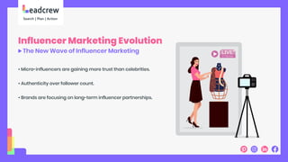 Influencer Marketing Evolution
The New Wave of Influencer Marketing
• Micro-influencers are gaining more trust than celebrities.
• Authenticity over follower count.
• Brands are focusing on long-term influencer partnerships.
 