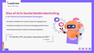 Rise of AI in Social Media Marketing
AI-Powered Social Media Strategies
• AI-driven chatbots for instant customer engagement.
• Predictive analytics to enhance campaign performance.
• Automated content creation and personalization.
"AI will drive 95% of customer interactions by 2025."
— Forbes
 