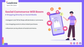 Social Commerce Will Boom
Shopping Directly on Social Media
• Instagram and TikTok Shops will dominate e-commerce.
• Live shopping events to drive instant purchases.
• Influencers as key drivers of social commerce.
 