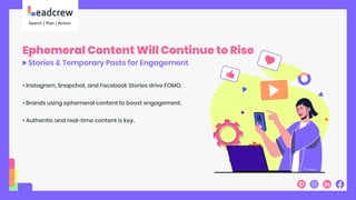 Ephemeral Content Will Continue to Rise
Stories & Temporary Posts for Engagement
• Instagram, Snapchat, and Facebook Stories drive FOMO.
• Brands using ephemeral content to boost engagement.
• Authentic and real-time content is key.
 