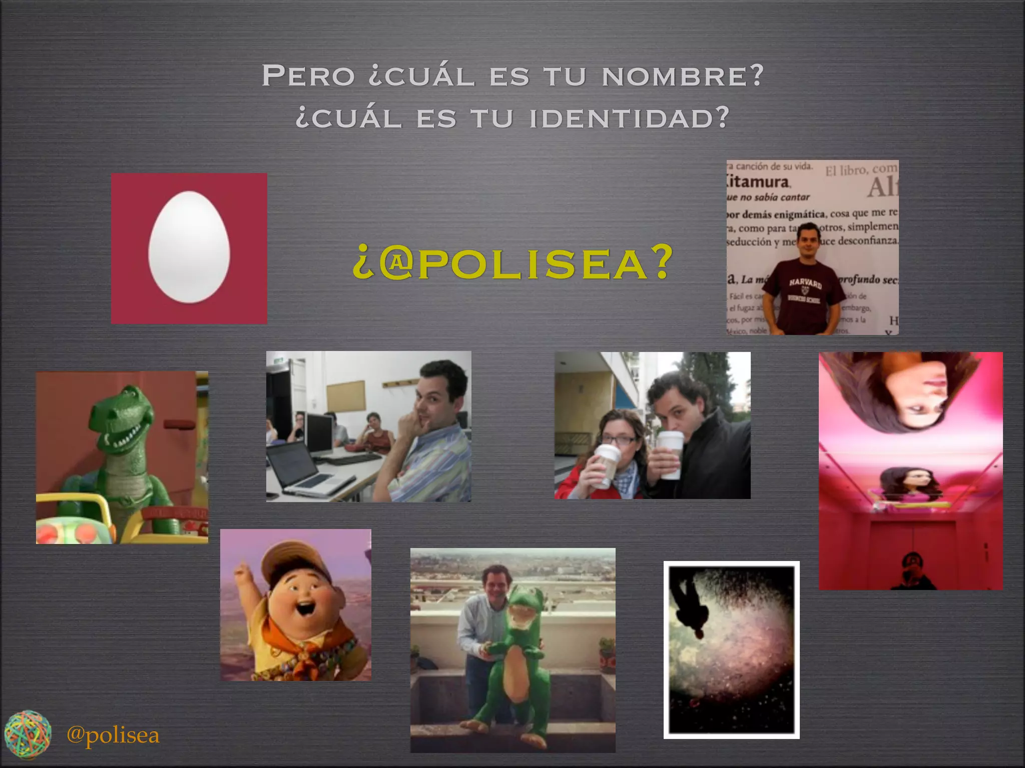 Pero ¿cuál es tu nombre?
            ¿cuál es tu identidad?


               ¿@polisea?




@polisea
 