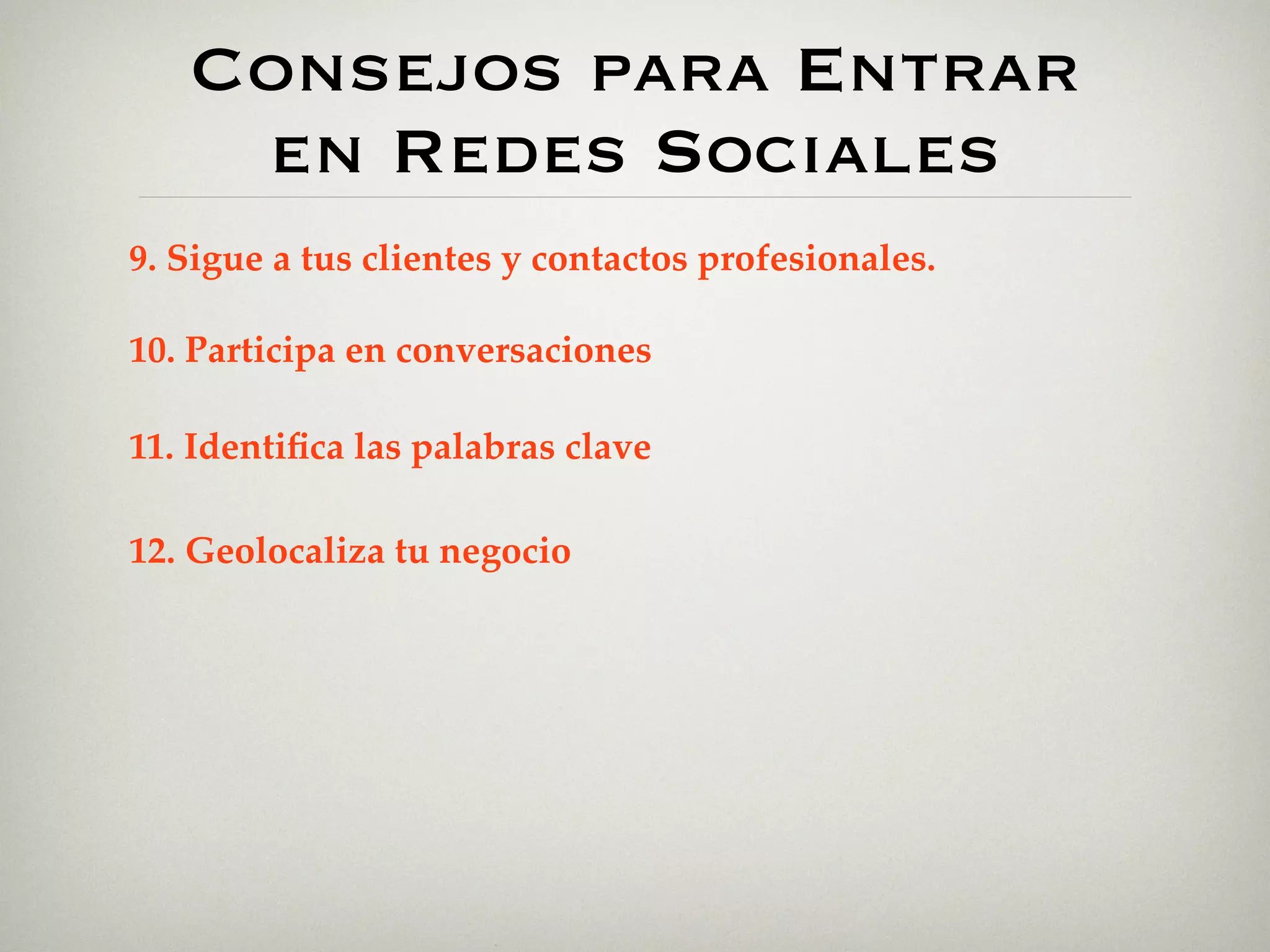 Consejos para Entrar
    en Redes Sociales
9. Sigue a tus clientes y contactos profesionales.

10. Participa en conversaciones

11. Identiﬁca las palabras clave

12. Geolocaliza tu negocio
 