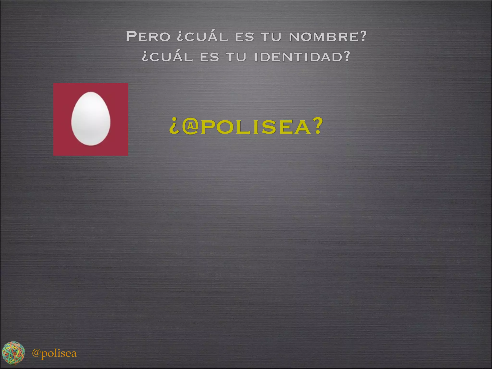 Pero ¿cuál es tu nombre?
            ¿cuál es tu identidad?


               ¿@polisea?




@polisea
 