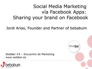 Social Media Marketing  vía  Facebook Apps:  Sharing your brand on Facebook Jordi Arias, Founder and Partner of bebabum  WebBar #5 – Encuentro de Marketing www.webbar.es   