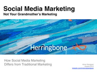 Social Media Marketing 
Not Your Grandmotherʼs Marketing#




How Social Media Marketing  
Differs from Traditional Marketing"                         Anna Sandgren"

                                      Herringbone	
  
                                                               August 2012"
                                              linkedin.com/in/annasandgren"
 