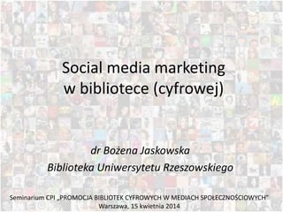 Social media marketing
w bibliotece (cyfrowej)
dr Bożena Jaskowska
Biblioteka Uniwersytetu Rzeszowskiego
Seminarium CPI „PROMOCJA BIBLIOTEK CYFROWYCH W MEDIACH SPOŁECZNOŚCIOWYCH”
Warszawa, 15 kwietnia 2014
 