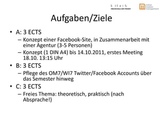 Aufgaben/Ziele<br />A: 3 ECTS<br />Konzept einer Facebook-Site, in Zusammenarbeit mit einer Agentur (3-5 Personen)<br />Ko...