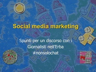 Social media marketing

  Spunti per un discorso con i
     Giornalisti nell’Erba
         #nonsolochat
 