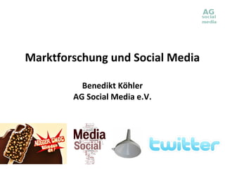 Marktforschung und Social Media

          Benedikt Köhler
        AG Social Media e.V.
 