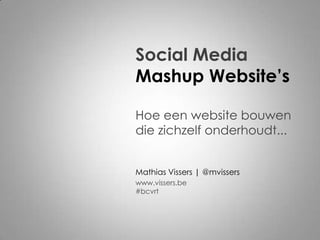 Social Media
Mashup Website’s

Hoe een website bouwen
die zichzelf onderhoudt...


Mathias Vissers | @mvissers
www.vissers.be
#bcvrt
 