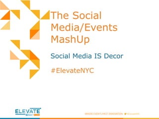 The Social 
Media/Events 
MashUp 
Social Media IS Decor 
#ElevateNYC 
 