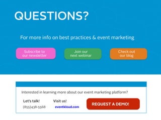 QUESTIONS?
For more info on best practices & event marketing
Subscribe to
our newsletter
Join our
next webinar
Interested in learning more about our event marketing platform?
Let’s talk!
(855)438-5568
Check out
our blog
Visit us!
eventkloud.com
REQUEST A DEMO!
 