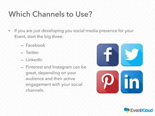 – Facebook
– Twitter
– LinkedIn
– Pinterest and Instagram can be
great, depending on your
audience and their active
engagement with your social
channels.
Which Channels to Use?
• If you are just developing you social media presence for your
Event, start the big three:
 