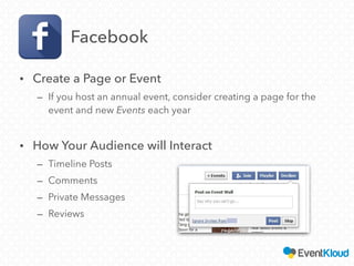 Facebook
• Create a Page or Event
– If you host an annual event, consider creating a page for the
event and new Events each year
• How Your Audience will Interact
– Timeline Posts
– Comments
– Private Messages
– Reviews
 