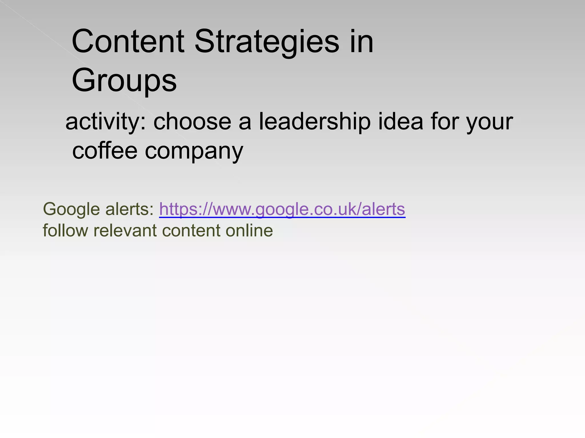 Google alerts: https://www.google.co.uk/alerts
follow relevant content online
activity: choose a leadership idea for your
coffee company
Content Strategies in
Groups
 