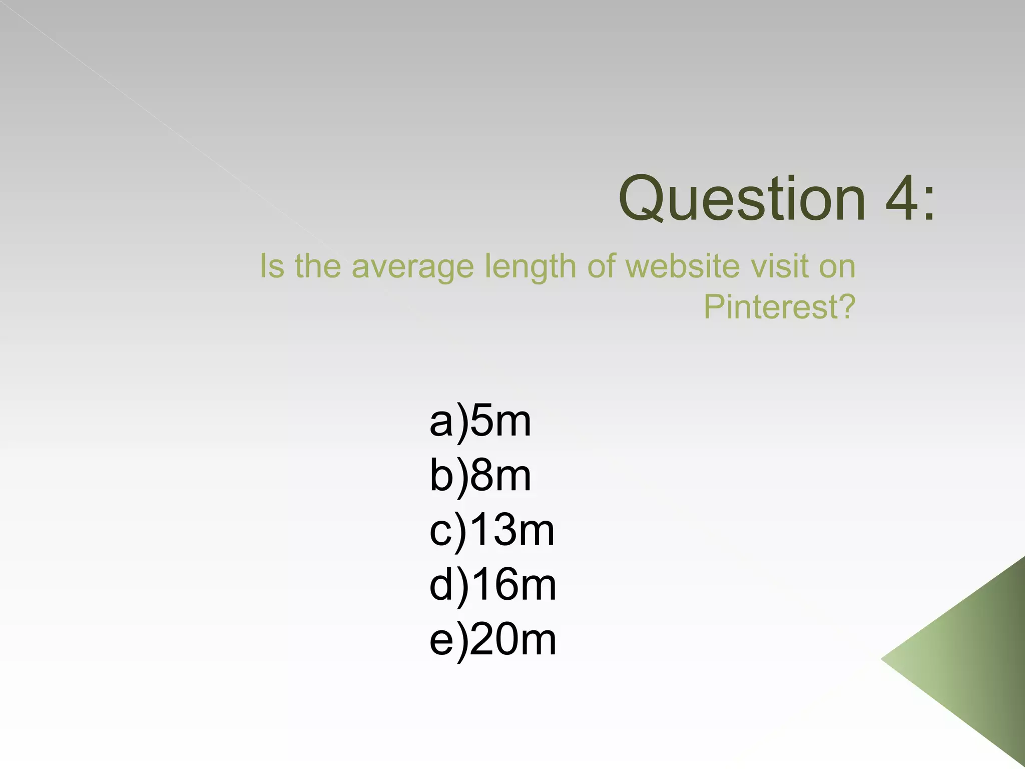 Question 4:
Is the average length of website visit on
Pinterest?
a)5m
b)8m
c)13m
d)16m
e)20m
 
