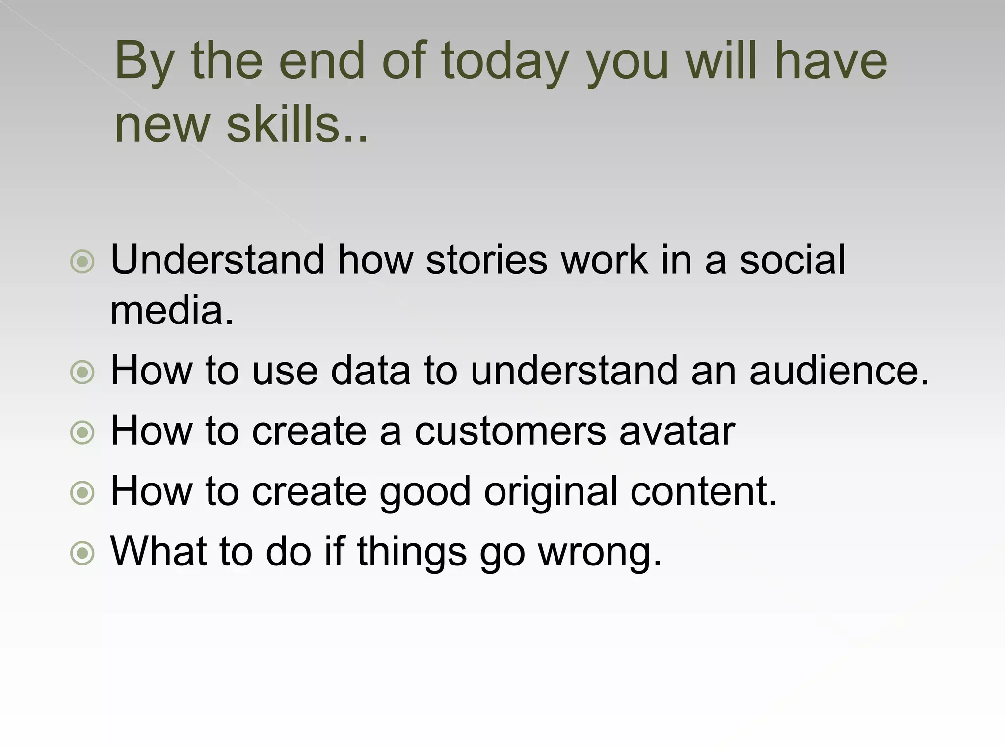  Understand how stories work in a social
media.
 How to use data to understand an audience.
 How to create a customers avatar
 How to create good original content.
 What to do if things go wrong.
By the end of today you will have
new skills..
 