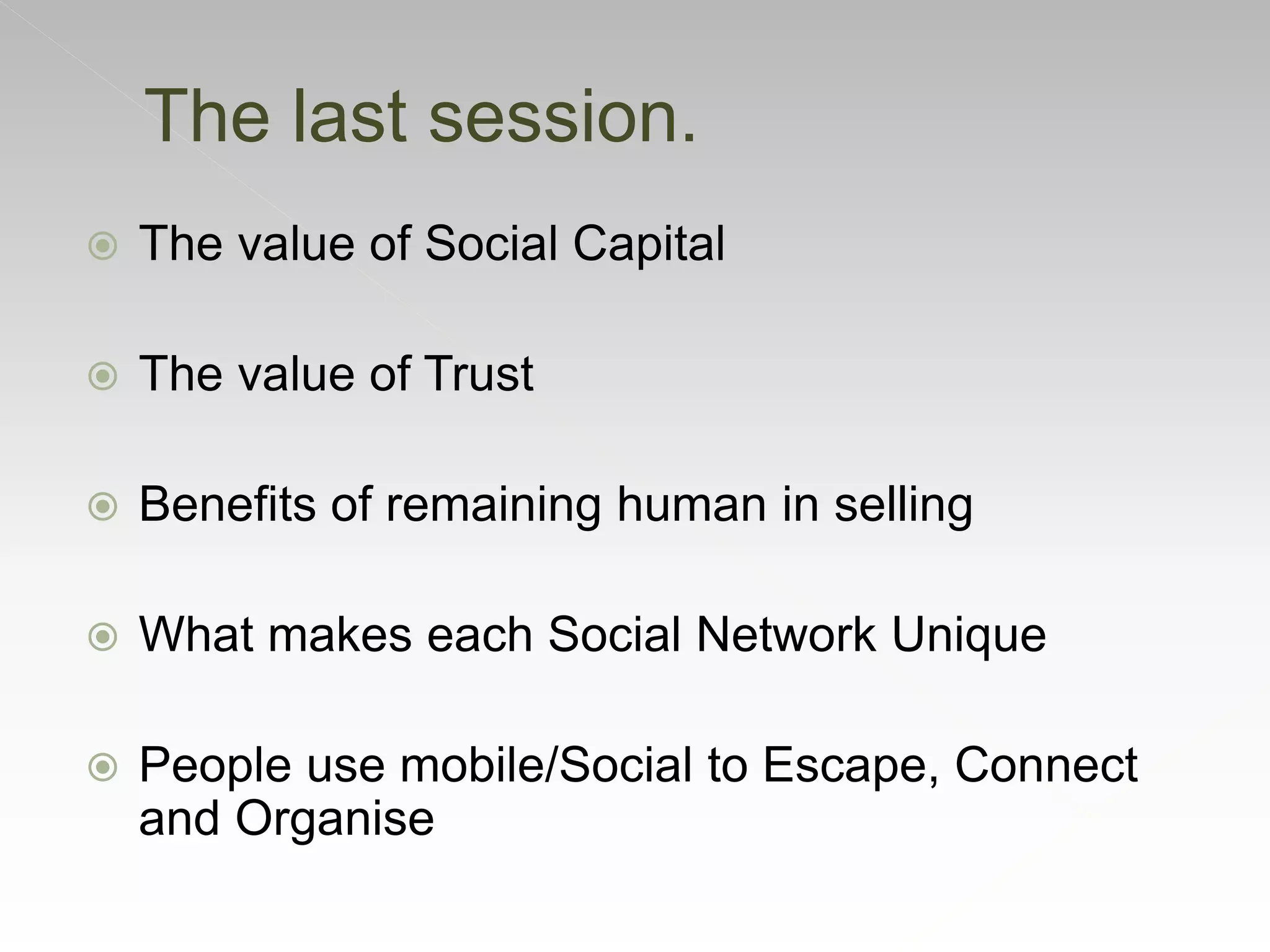  The value of Social Capital
 The value of Trust
 Benefits of remaining human in selling
 What makes each Social Network Unique
 People use mobile/Social to Escape, Connect
and Organise
The last session.
 