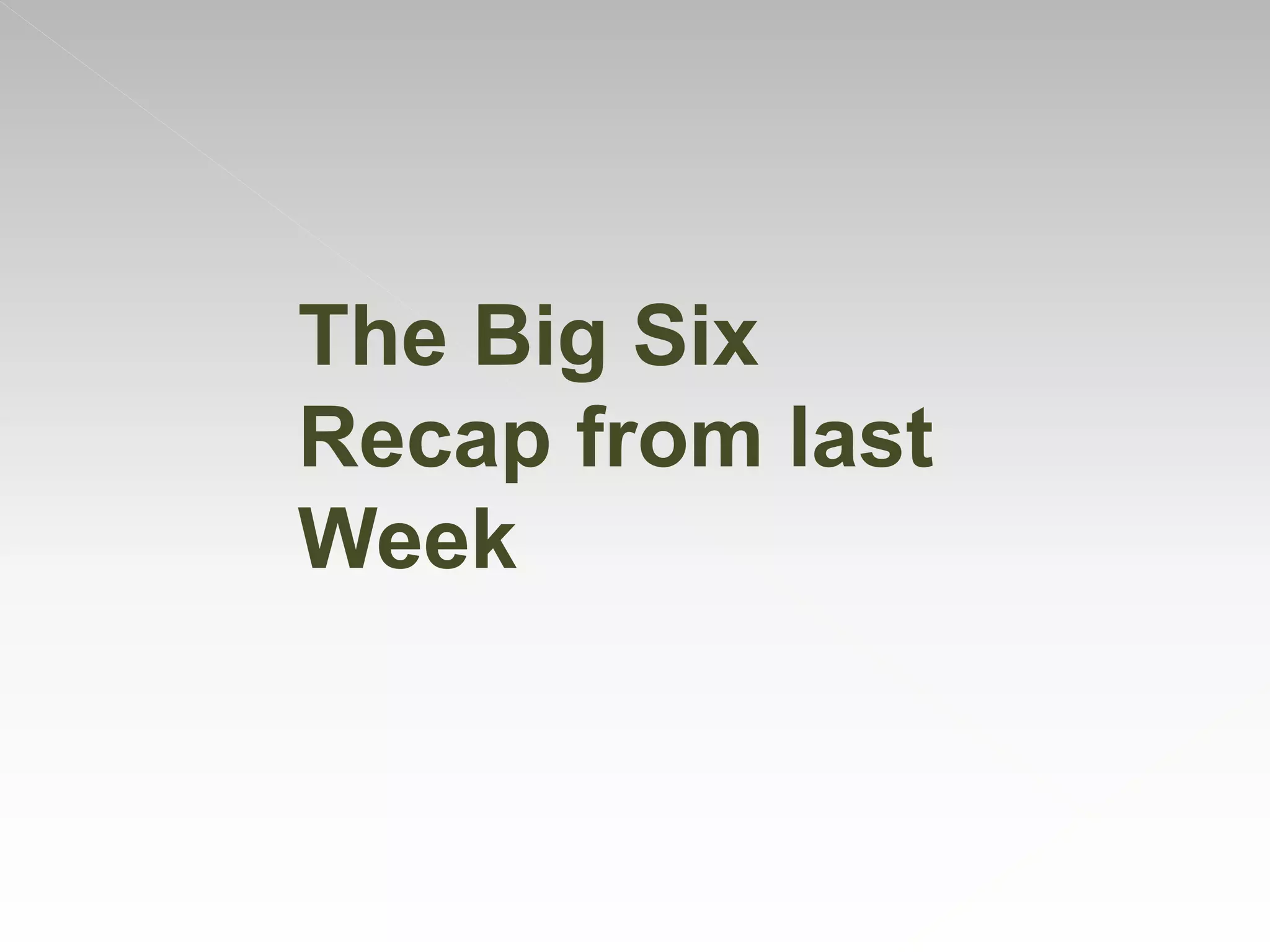 The Big Six
Recap from last
Week
 