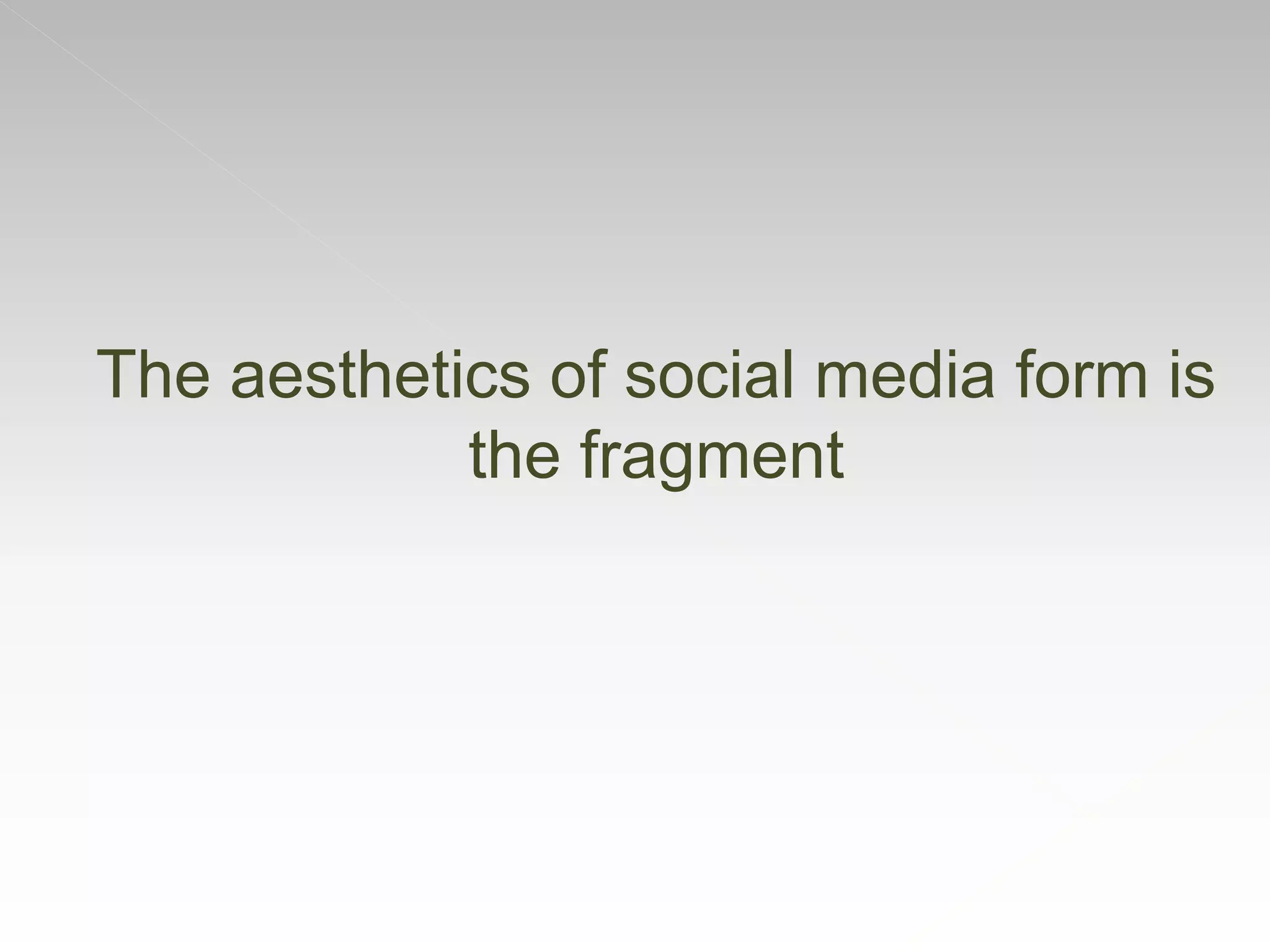 The aesthetics of social media form is
the fragment
 