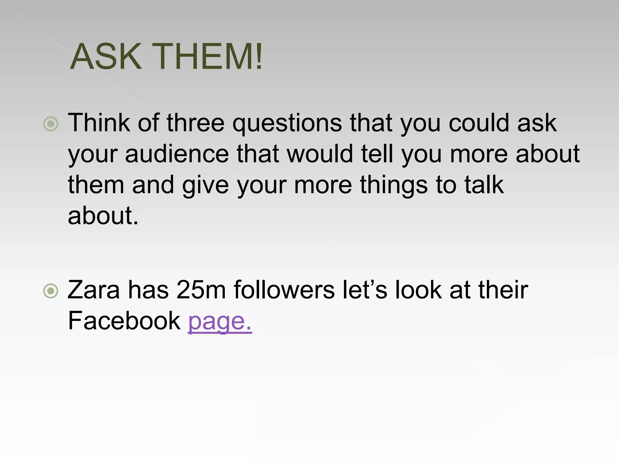  Think of three questions that you could ask
your audience that would tell you more about
them and give your more things to talk
about.
 Zara has 25m followers let’s look at their
Facebook page.
ASK THEM!
 