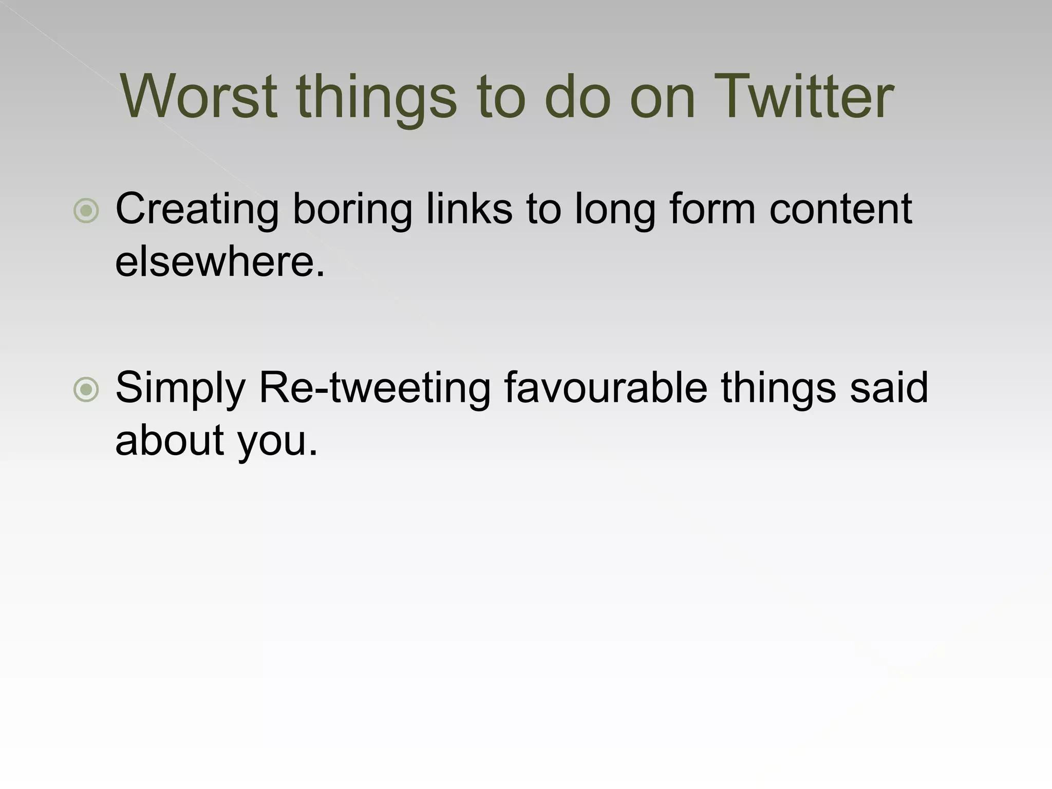  Creating boring links to long form content
elsewhere.
 Simply Re-tweeting favourable things said
about you.
Worst things to do on Twitter
 